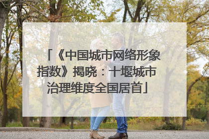《中国城市网络形象指数》揭晓：十堰城市治理维度全国居首
