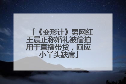 《变形计》男网红王晨正称婚礼被偷拍用于直播带货，回应小丫头缺席