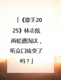 《歌手2025》林志炫两轮遭淘汰，听众口味变了吗？