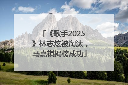 《歌手2025》林志炫被淘汰，马嘉祺揭榜成功