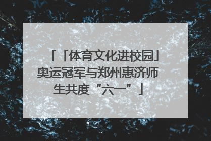 「体育文化进校园」奥运冠军与郑州惠济师生共度“六一”