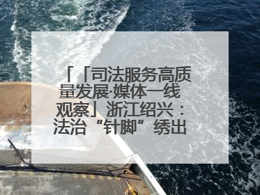 「司法服务高质量发展·媒体一线观察」浙江绍兴：法治“针脚”绣出纺织新天地