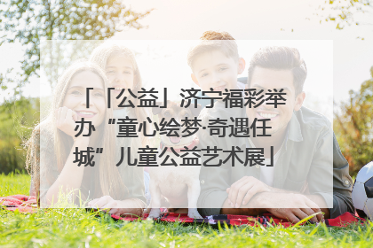 「公益」济宁福彩举办“童心绘梦·奇遇任城”儿童公益艺术展