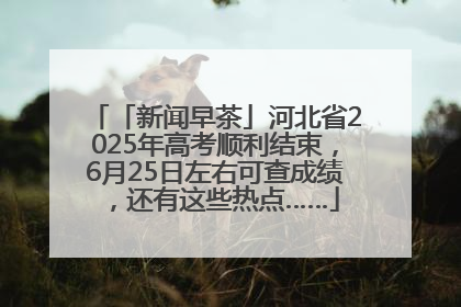 「新闻早茶」河北省2025年高考顺利结束，6月25日左右可查成绩，还有这些热点……