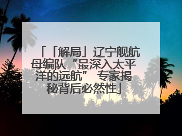 「解局」辽宁舰航母编队“最深入太平洋的远航” 专家揭秘背后必然性