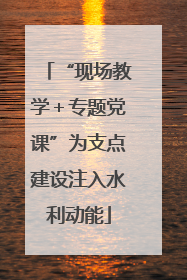 “现场教学＋专题党课”为支点建设注入水利动能