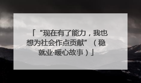 “现在有了能力，我也想为社会作点贡献”（稳就业·暖心故事）
