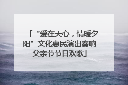 “爱在天心，情暖夕阳”文化惠民演出奏响父亲节节日欢歌