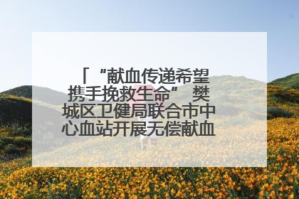 “献血传递希望 携手挽救生命” 樊城区卫健局联合市中心血站开展无偿献血科普公益活动