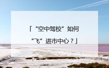 “空中驾校”如何“飞”进市中心？