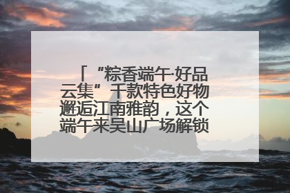“粽香端午·好品云集”千款特色好物邂逅江南雅韵，这个端午来吴山广场解锁“浙里烟火气”