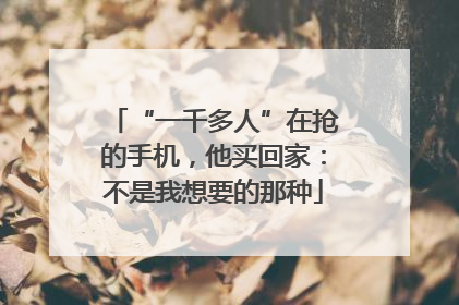 “一千多人”在抢的手机，他买回家：不是我想要的那种