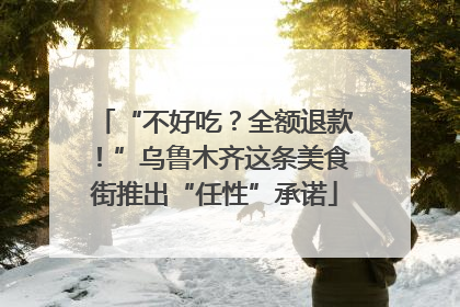 “不好吃？全额退款！”乌鲁木齐这条美食街推出“任性”承诺