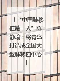 “中国肺移植第一人”陈静瑜：将青岛打造成全国大型肺移植中心