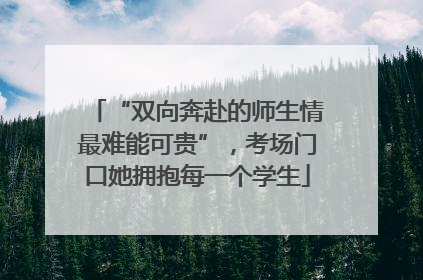 “双向奔赴的师生情最难能可贵”，考场门口她拥抱每一个学生