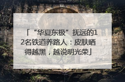 “华夏东极”抚远的12名铁道养路人：皮肤晒得越黑，越说明光荣