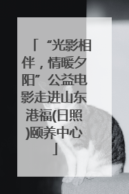 “光影相伴，情暖夕阳”公益电影走进山东港福(日照)颐养中心
