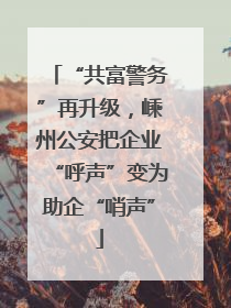 “共富警务”再升级，嵊州公安把企业“呼声”变为助企“哨声”