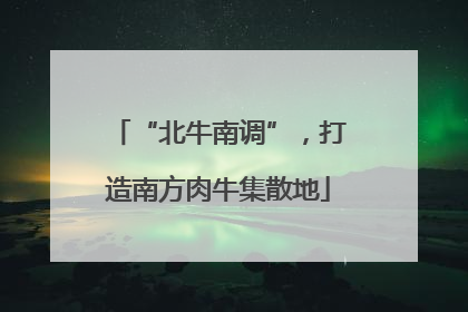 “北牛南调”，打造南方肉牛集散地