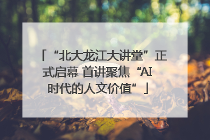 “北大龙江大讲堂”正式启幕 首讲聚焦“AI时代的人文价值”