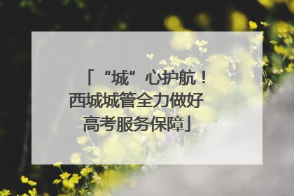 “城”心护航！西城城管全力做好高考服务保障