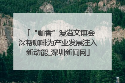 “咖香”漫溢文博会 深帮咖啡为产业发展注入新动能_深圳新闻网