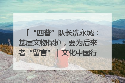 “四普”队长冼永城：基层文物保护，要为后来者“留言”｜文化中国行·我在广东找文物