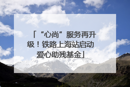 “心尚”服务再升级！铁路上海站启动爱心助残基金