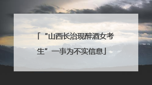 “山西长治现醉酒女考生”一事为不实信息
