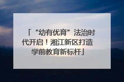 “幼有优育”法治时代开启！湘江新区打造学前教育新标杆