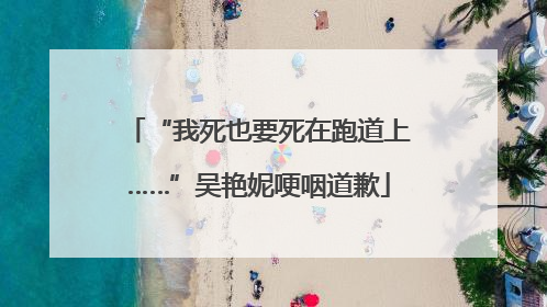 “我死也要死在跑道上……”吴艳妮哽咽道歉