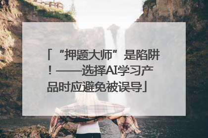 “押题大师”是陷阱！——选择AI学习产品时应避免被误导