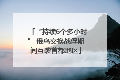 “持续6个多小时” 俄乌交换战俘期间互袭首都地区