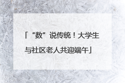 “数”说传统！大学生与社区老人共迎端午