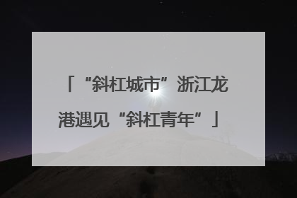 “斜杠城市”浙江龙港遇见“斜杠青年”