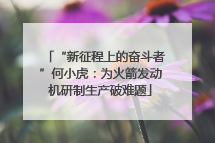 “新征程上的奋斗者”何小虎：为火箭发动机研制生产破难题