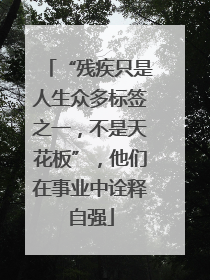 “残疾只是人生众多标签之一，不是天花板”，他们在事业中诠释自强