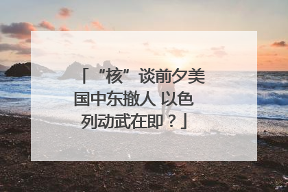 “核”谈前夕美国中东撤人 以色列动武在即？