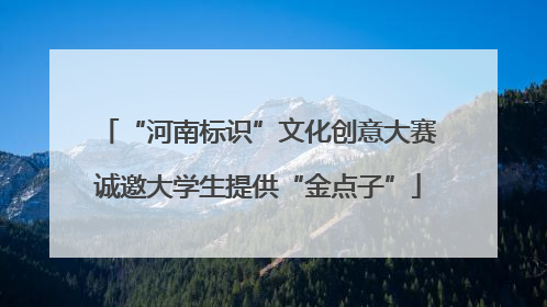 “河南标识”文化创意大赛诚邀大学生提供“金点子”