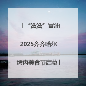 “滋滋”冒油 2025齐齐哈尔烤肉美食节启幕
