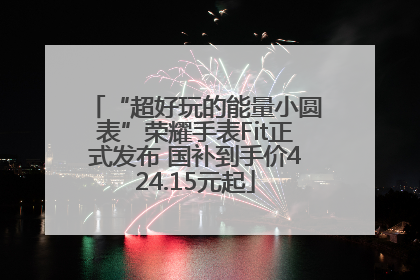“超好玩的能量小圆表”荣耀手表Fit正式发布 国补到手价424.15元起