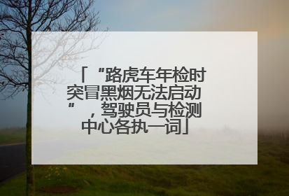 “路虎车年检时突冒黑烟无法启动”，驾驶员与检测中心各执一词