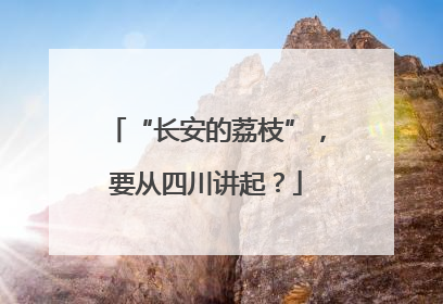 “长安的荔枝”，要从四川讲起？