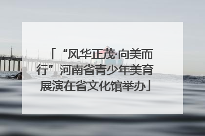 “风华正茂·向美而行”河南省青少年美育展演在省文化馆举办
