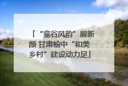 “龛谷风韵”展新颜 甘肃榆中“和美乡村”建设动力足