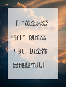 “黄金界爱马仕”创新高！扒一扒金饰品那些事儿