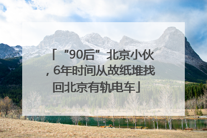 “90后”北京小伙，6年时间从故纸堆找回北京有轨电车