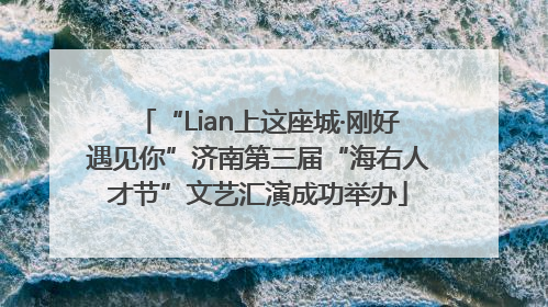 “Lian上这座城·刚好遇见你”济南第三届“海右人才节”文艺汇演成功举办