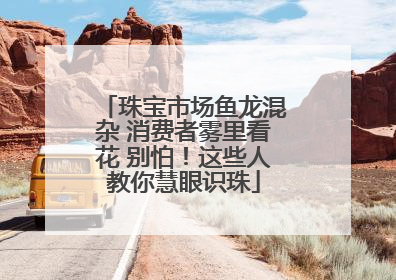 珠宝市场鱼龙混杂 消费者雾里看花 别怕！这些人教你慧眼识珠