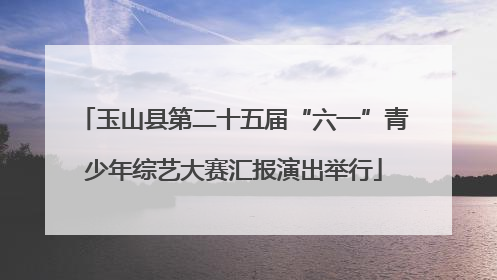 玉山县第二十五届“六一”青少年综艺大赛汇报演出举行